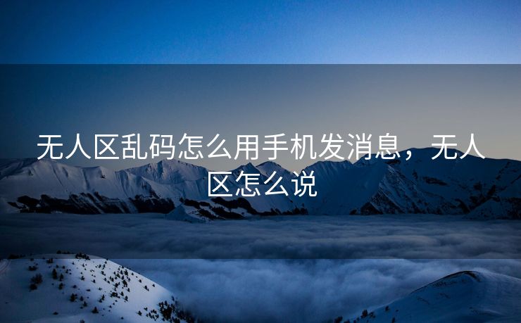 无人区乱码怎么用手机发消息，无人区怎么说