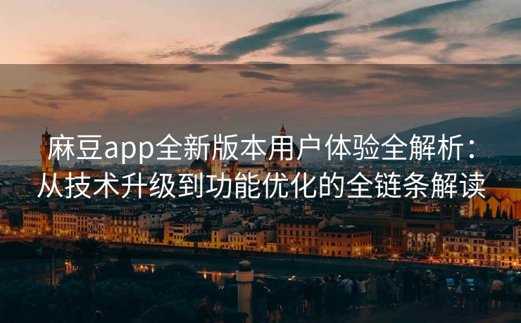 麻豆app全新版本用户体验全解析：从技术升级到功能优化的全链条解读