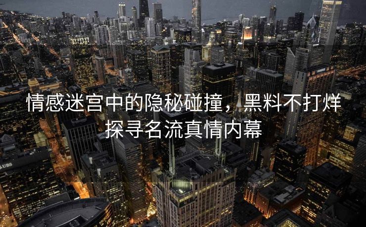 情感迷宫中的隐秘碰撞，黑料不打烊探寻名流真情内幕