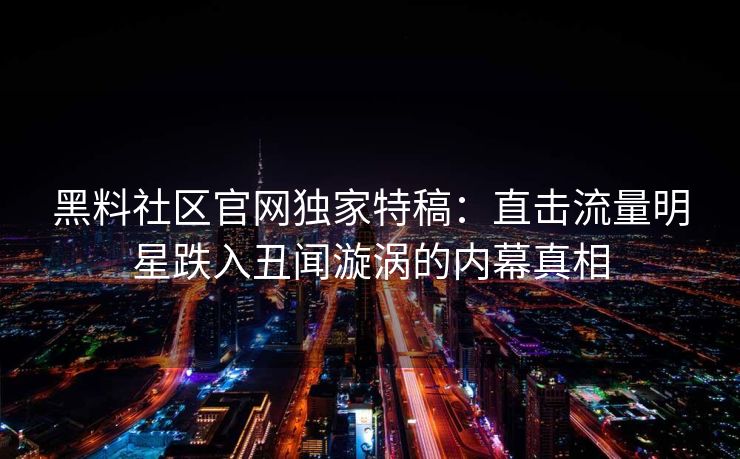 黑料社区官网独家特稿：直击流量明星跌入丑闻漩涡的内幕真相