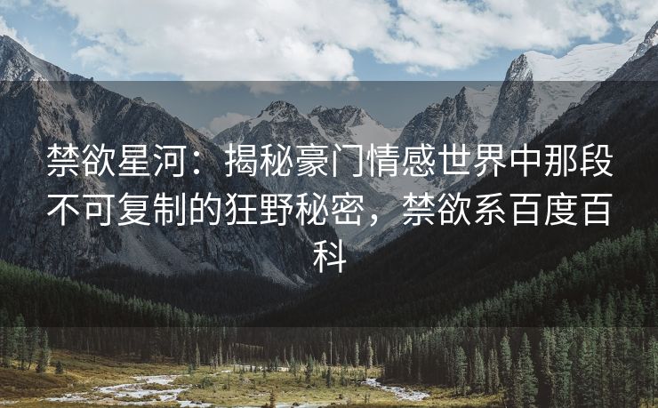 禁欲星河：揭秘豪门情感世界中那段不可复制的狂野秘密，禁欲系百度百科