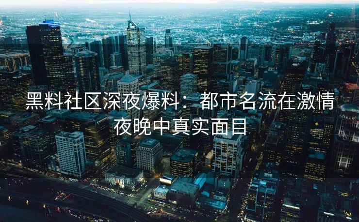 黑料社区深夜爆料：都市名流在激情夜晚中真实面目