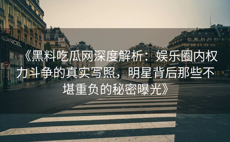 《黑料吃瓜网深度解析：娱乐圈内权力斗争的真实写照，明星背后那些不堪重负的秘密曝光》
