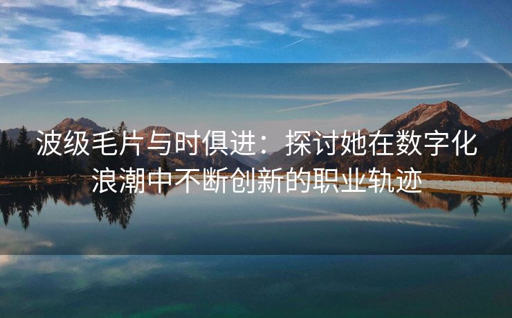 波级毛片与时俱进：探讨她在数字化浪潮中不断创新的职业轨迹