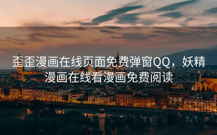 歪歪漫画在线页面免费弹窗QQ，妖精漫画在线看漫画免费阅读