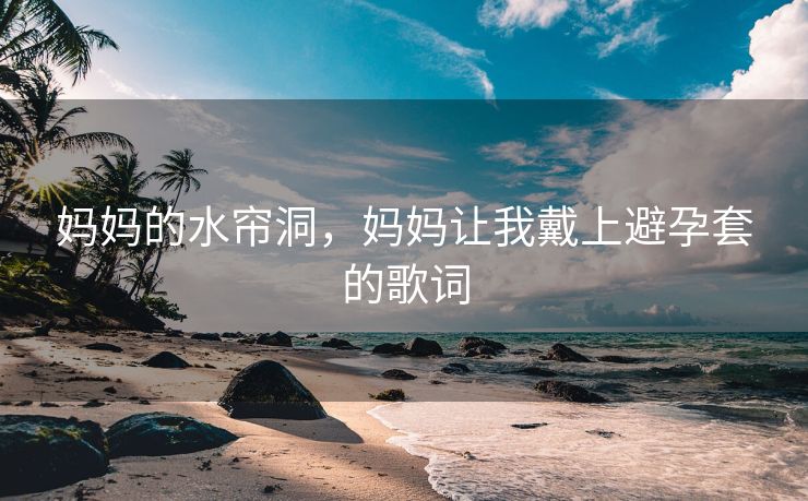 妈妈的水帘洞，妈妈让我戴上避孕套的歌词