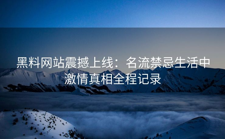黑料网站震撼上线：名流禁忌生活中激情真相全程记录