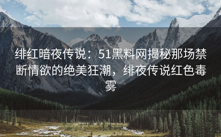 绯红暗夜传说：51黑料网揭秘那场禁断情欲的绝美狂潮，绯夜传说红色毒雾
