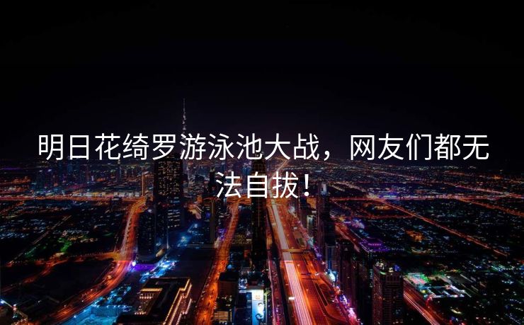 明日花绮罗游泳池大战，网友们都无法自拔！