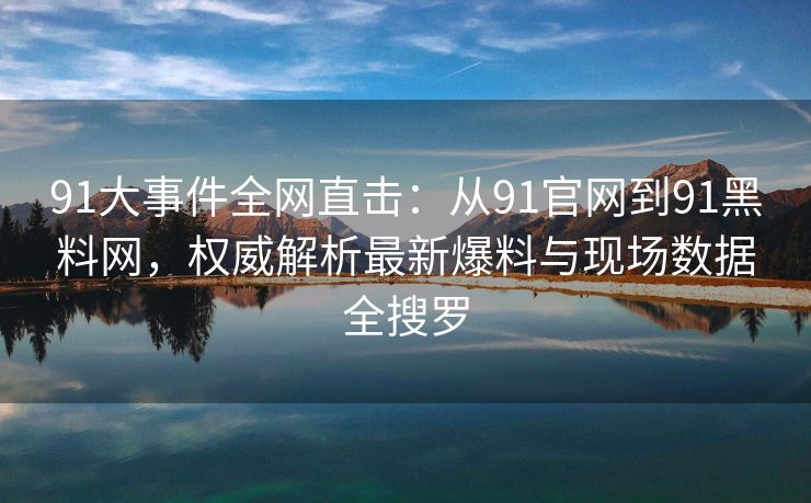 91大事件全网直击：从91官网到91黑料网，权威解析最新爆料与现场数据全搜罗
