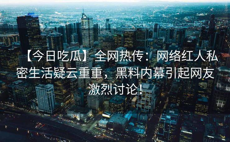 【今日吃瓜】全网热传：网络红人私密生活疑云重重，黑料内幕引起网友激烈讨论！