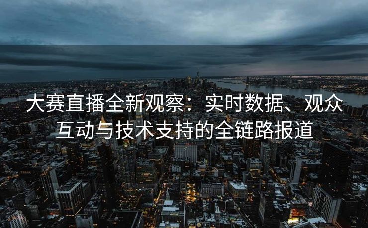 大赛直播全新观察：实时数据、观众互动与技术支持的全链路报道