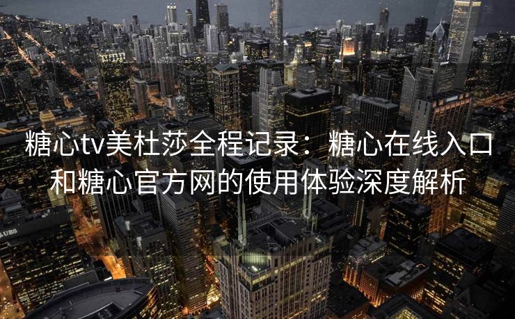 糖心tv美杜莎全程记录：糖心在线入口和糖心官方网的使用体验深度解析