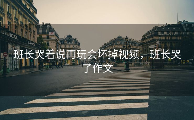 班长哭着说再玩会坏掉视频，班长哭了作文