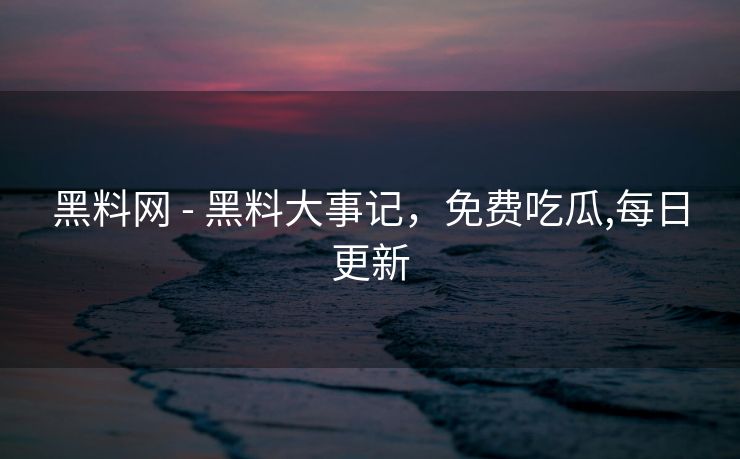 黑料网 - 黑料大事记，免费吃瓜,每日更新