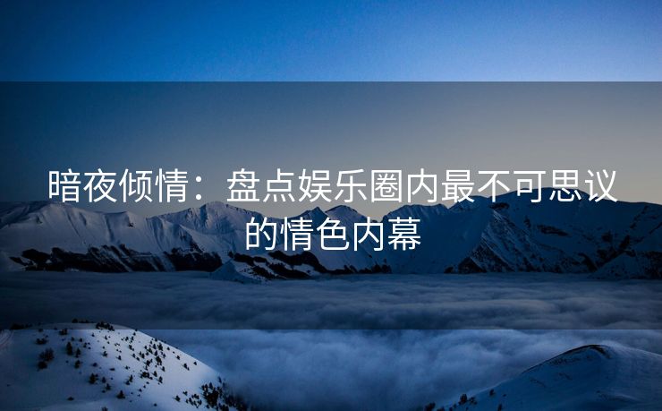 暗夜倾情：盘点娱乐圈内最不可思议的情色内幕