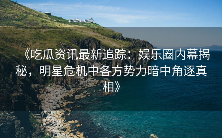 《吃瓜资讯最新追踪：娱乐圈内幕揭秘，明星危机中各方势力暗中角逐真相》