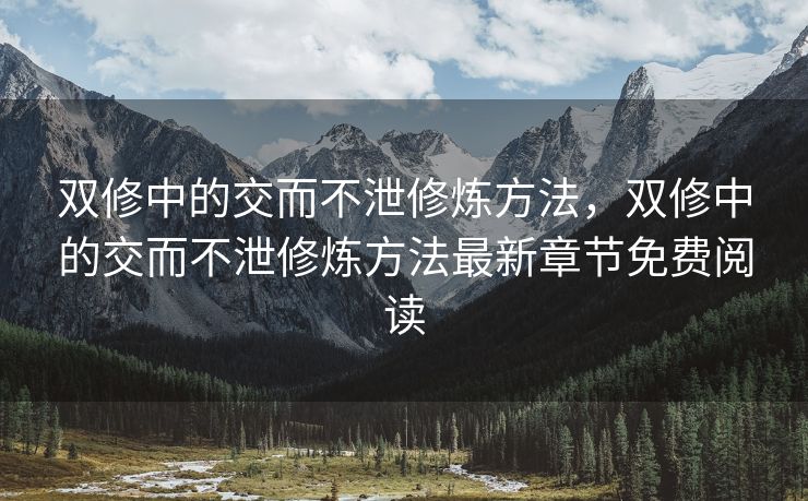 双修中的交而不泄修炼方法，双修中的交而不泄修炼方法最新章节免费阅读