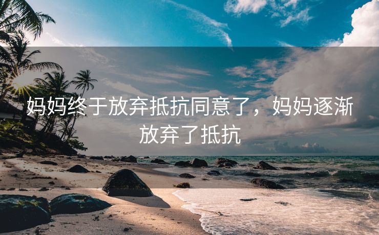 妈妈终于放弃抵抗同意了，妈妈逐渐放弃了抵抗