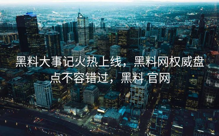 黑料大事记火热上线，黑料网权威盘点不容错过，黑料 官网