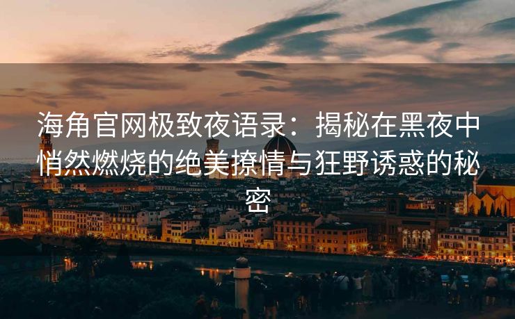 海角官网极致夜语录：揭秘在黑夜中悄然燃烧的绝美撩情与狂野诱惑的秘密