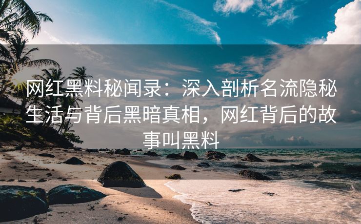 网红黑料秘闻录：深入剖析名流隐秘生活与背后黑暗真相，网红背后的故事叫黑料