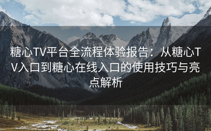 糖心TV平台全流程体验报告：从糖心TV入口到糖心在线入口的使用技巧与亮点解析