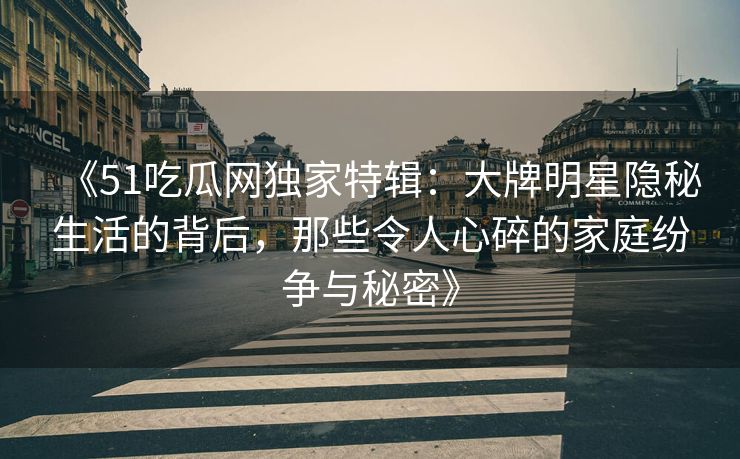 《51吃瓜网独家特辑：大牌明星隐秘生活的背后，那些令人心碎的家庭纷争与秘密》