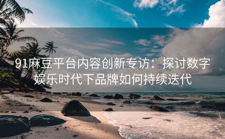 91麻豆平台内容创新专访：探讨数字娱乐时代下品牌如何持续迭代
