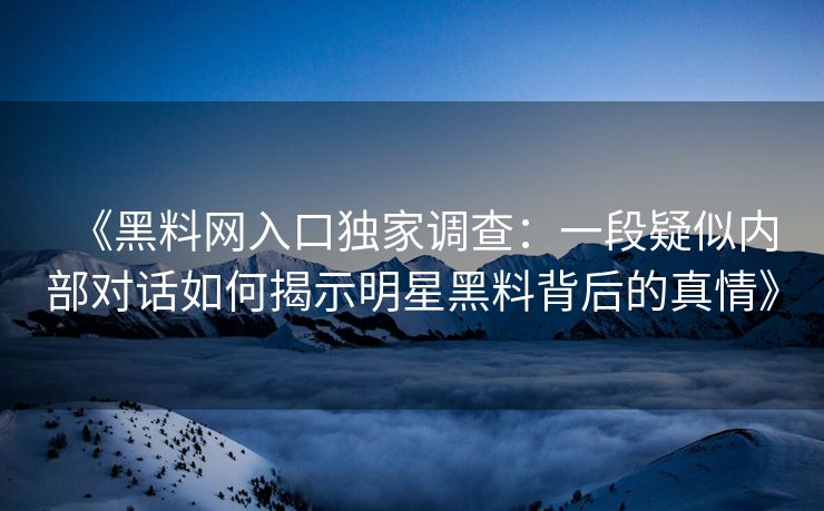 《黑料网入口独家调查：一段疑似内部对话如何揭示明星黑料背后的真情》
