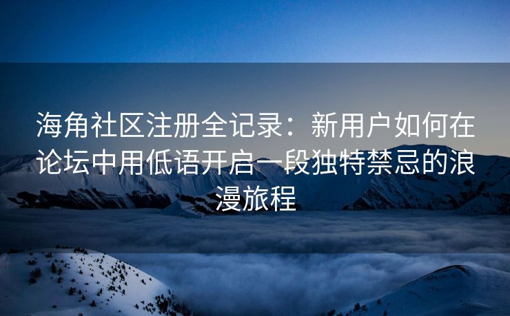 海角社区注册全记录：新用户如何在论坛中用低语开启一段独特禁忌的浪漫旅程