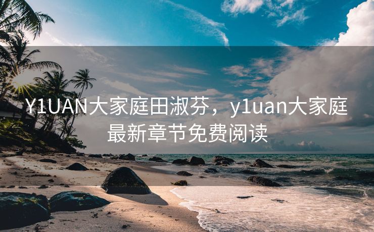 Y1UAN大家庭田淑芬，y1uan大家庭最新章节免费阅读