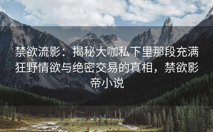 禁欲流影：揭秘大咖私下里那段充满狂野情欲与绝密交易的真相，禁欲影帝小说