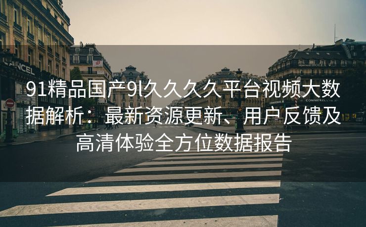 91精品国产9l久久久久平台视频大数据解析：最新资源更新、用户反馈及高清体验全方位数据报告