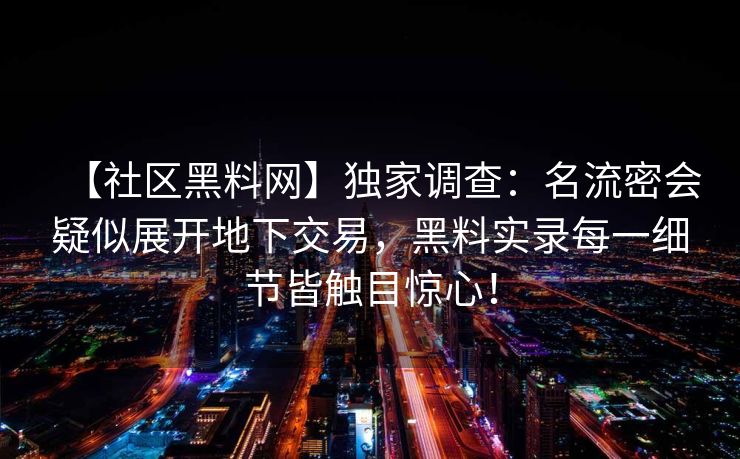 【社区黑料网】独家调查：名流密会疑似展开地下交易，黑料实录每一细节皆触目惊心！