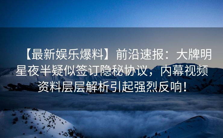 【最新娱乐爆料】前沿速报：大牌明星夜半疑似签订隐秘协议，内幕视频资料层层解析引起强烈反响！