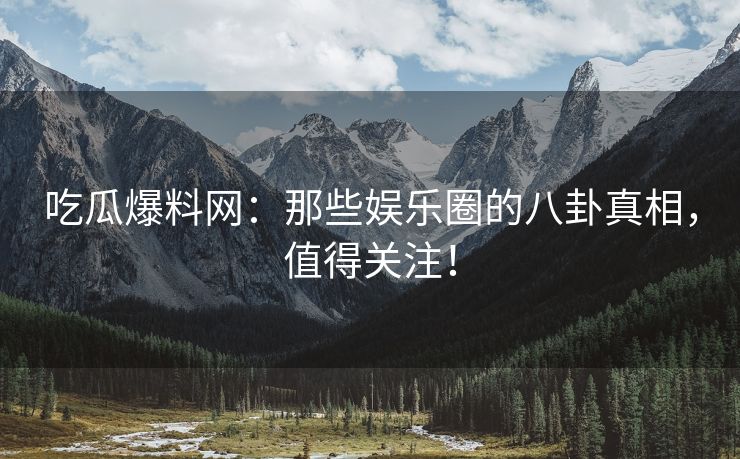 吃瓜爆料网：那些娱乐圈的八卦真相，值得关注！