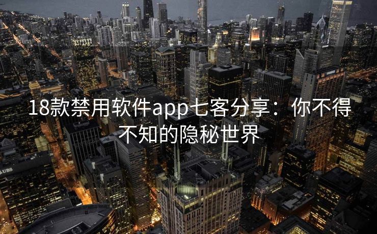 18款禁用软件app七客分享：你不得不知的隐秘世界