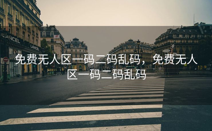 免费无人区一码二码乱码，免费无人区一码二码乱码