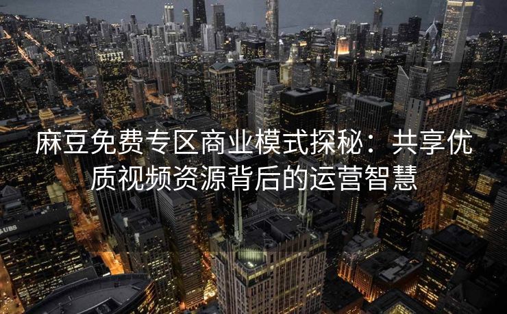 麻豆免费专区商业模式探秘：共享优质视频资源背后的运营智慧
