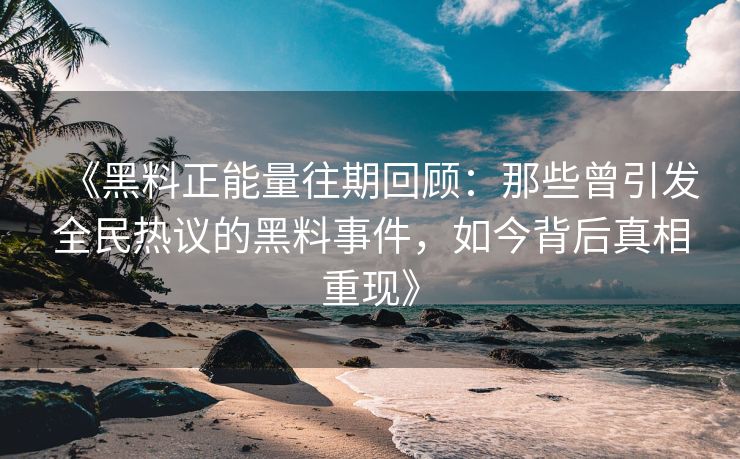 《黑料正能量往期回顾：那些曾引发全民热议的黑料事件，如今背后真相重现》