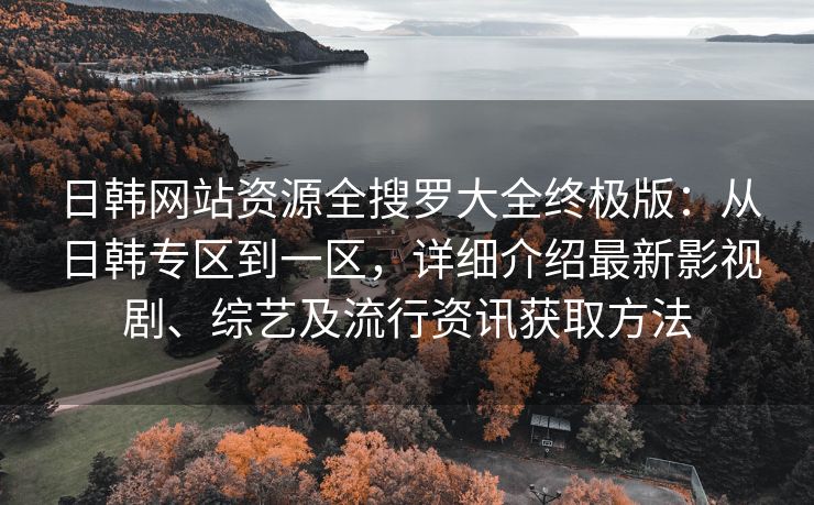 日韩网站资源全搜罗大全终极版：从日韩专区到一区，详细介绍最新影视剧、综艺及流行资讯获取方法