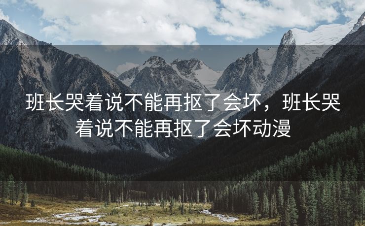 班长哭着说不能再抠了会坏，班长哭着说不能再抠了会坏动漫