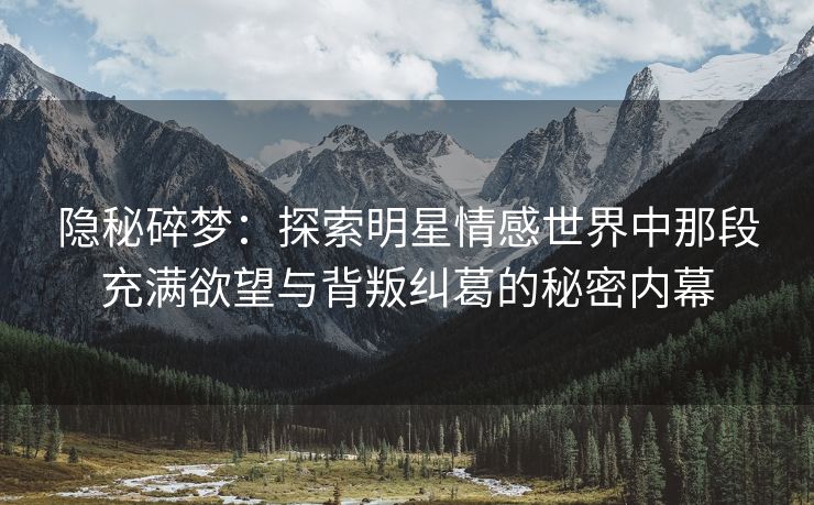 隐秘碎梦：探索明星情感世界中那段充满欲望与背叛纠葛的秘密内幕