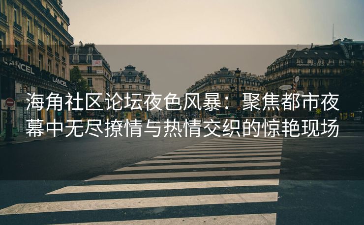 海角社区论坛夜色风暴：聚焦都市夜幕中无尽撩情与热情交织的惊艳现场