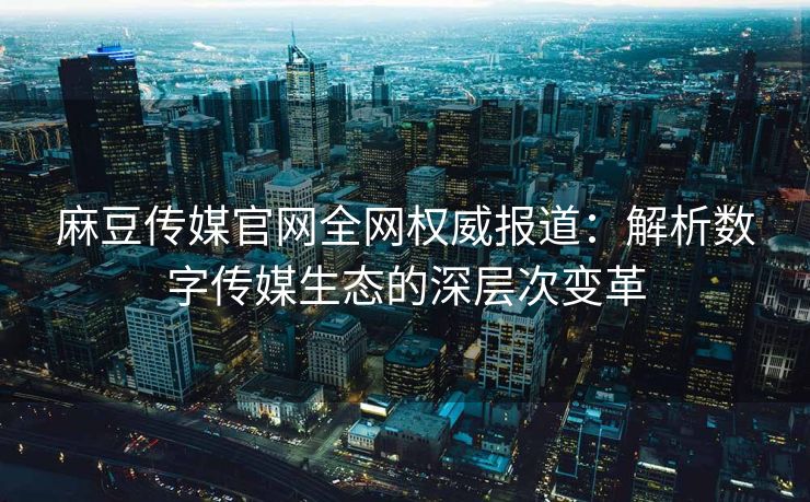 麻豆传媒官网全网权威报道：解析数字传媒生态的深层次变革