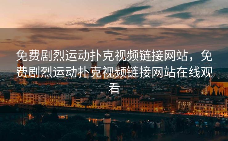免费剧烈运动扑克视频链接网站，免费剧烈运动扑克视频链接网站在线观看