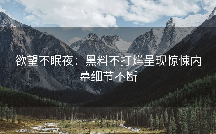 欲望不眠夜：黑料不打烊呈现惊悚内幕细节不断