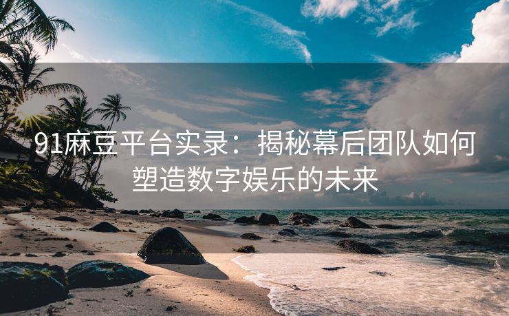91麻豆平台实录：揭秘幕后团队如何塑造数字娱乐的未来