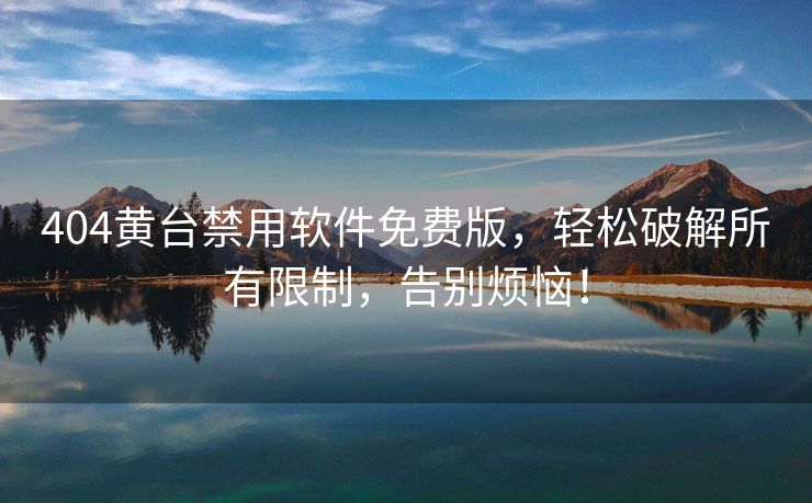 404黄台禁用软件免费版，轻松破解所有限制，告别烦恼！